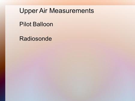 Pilot Balloon Radiosonde Upper Air Measurements. Pilot Balloon: Pibal A pilot balloon can be tracked visually with a single theodolite that measures the.