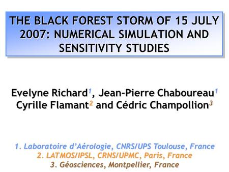 THE BLACK FOREST STORM OF 15 JULY 2007: NUMERICAL SIMULATION AND SENSITIVITY STUDIES Evelyne Richard 1, Jean-Pierre Chaboureau 1 Cyrille Flamant 2 and.