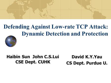 Defending Against Low-rate TCP Attack: Dynamic Detection and Protection Haibin Sun John C.S.Lui CSE Dept. CUHK David K.Y.Yau CS Dept. Purdue U.