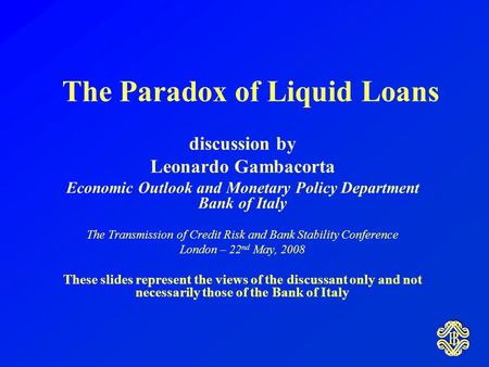 The Paradox of Liquid Loans discussion by Leonardo Gambacorta Economic Outlook and Monetary Policy Department Bank of Italy The Transmission of Credit.