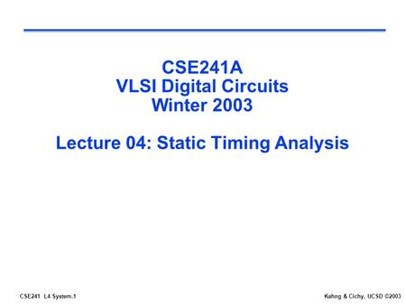 CSE241 L4 System.1Kahng & Cichy, UCSD ©2003 CSE241A VLSI Digital Circuits Winter 2003 Lecture 04: Static Timing Analysis.