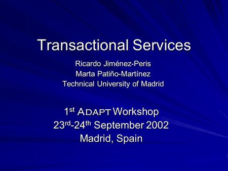 Transactional Services Ricardo Jiménez-Peris Marta Patiño-Martínez Technical University of Madrid 1 st Adapt Workshop 23 rd -24 th September 2002 Madrid,