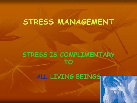 STRESS MANAGEMENT STRESS IS COMPLIMENTARY TO ALL LIVING BEINGS.