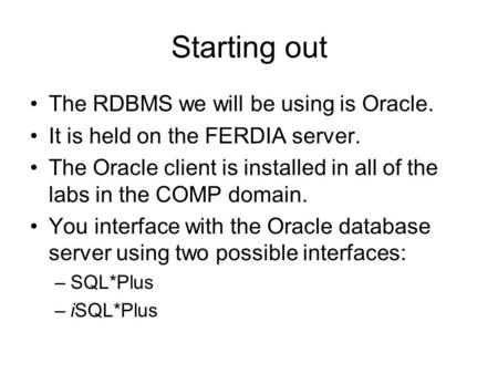 Starting out The RDBMS we will be using is Oracle. It is held on the FERDIA server. The Oracle client is installed in all of the labs in the COMP domain.