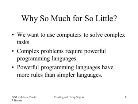 OOP with Java, David J. Barnes Creating and Using Objects1 Why So Much for So Little? We want to use computers to solve complex tasks. Complex problems.