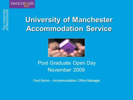 University of Manchester Accommodation Service Post Graduate Open Day November 2009 Paul Burns – Accommodation Office Manager.
