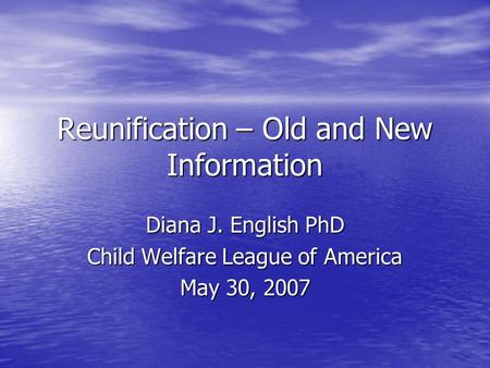 Reunification – Old and New Information Diana J. English PhD Child Welfare League of America May 30, 2007.