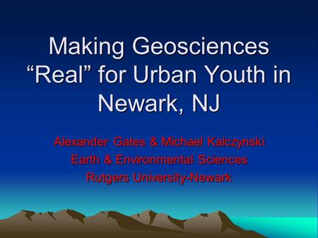 Making Geosciences “Real” for Urban Youth in Newark, NJ Alexander Gates & Michael Kalczynski Earth & Environmental Sciences Rutgers University-Newark.