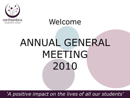 ‘A positive impact on the lives of all our students’ Welcome ANNUAL GENERAL MEETING 2010.