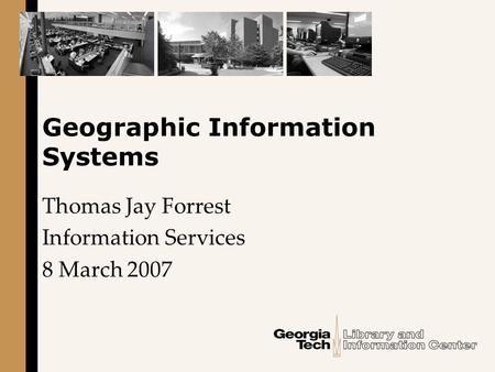 Geographic Information Systems Thomas Jay Forrest Information Services 8 March 2007.