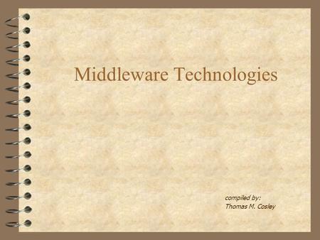 Middleware Technologies compiled by: Thomas M. Cosley.