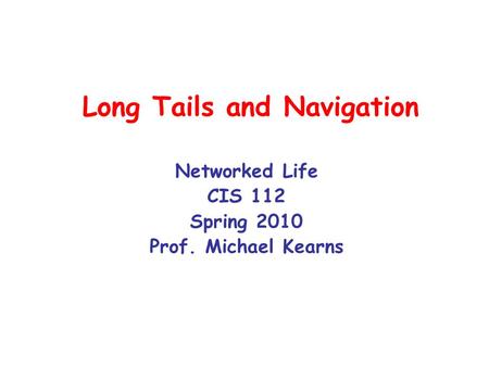Long Tails and Navigation Networked Life CIS 112 Spring 2010 Prof. Michael Kearns.