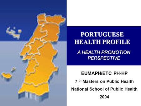 PORTUGUESE HEALTH PROFILE EUMAPH/ETC PH-HP 7 th Masters on Public Health National School of Public Health 2004 A HEALTH PROMOTION PERSPECTIVE.