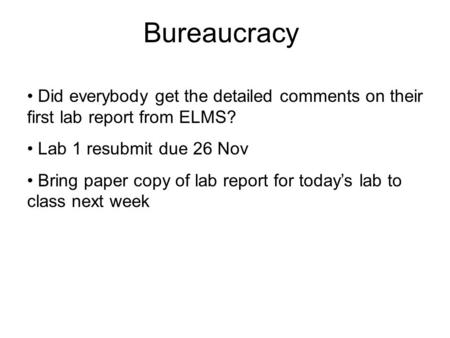 Bureaucracy Did everybody get the detailed comments on their first lab report from ELMS? Lab 1 resubmit due 26 Nov Bring paper copy of lab report for today’s.