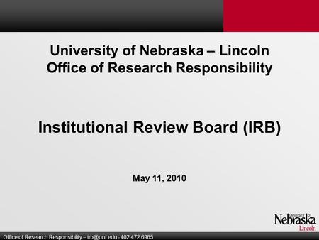University of Nebraska – Lincoln Office of Research Responsibility Institutional Review Board (IRB) May 11, 2010 Office of Research Responsibility –