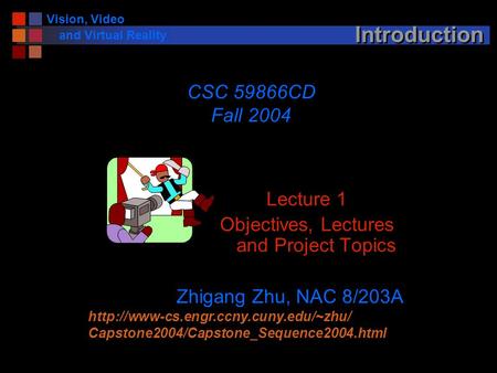 Vision, Video and Virtual Reality Introduction Lecture 1 Objectives, Lectures and Project Topics CSC 59866CD Fall 2004 Zhigang Zhu, NAC 8/203A