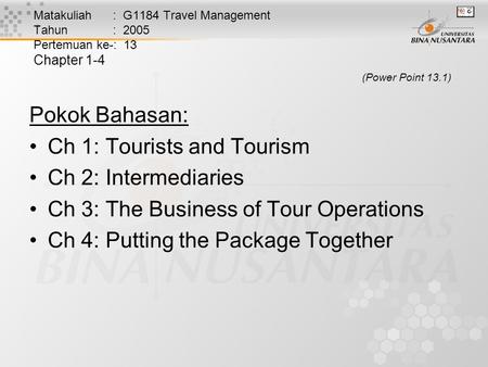 Matakuliah : G1184 Travel Management Tahun : 2005 Pertemuan ke-: 13 Chapter 1-4 (Power Point 13.1) Pokok Bahasan: Ch 1: Tourists and Tourism Ch 2: Intermediaries.