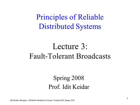 Idit Keidar, Principles of Reliable Distributed Systems, Technion EE, Spring 2008 1 Principles of Reliable Distributed Systems Lecture 3: Fault-Tolerant.