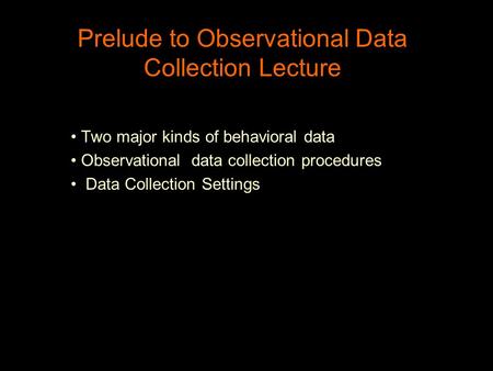 Prelude to Observational Data Collection Lecture Two major kinds of behavioral data Observational data collection procedures Data Collection Settings.