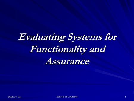 Stephen S. Yau CSE 465-591, Fall 2006 1 Evaluating Systems for Functionality and Assurance.