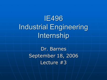 IE496 Industrial Engineering Internship Dr. Barnes September 18, 2006 Lecture #3.