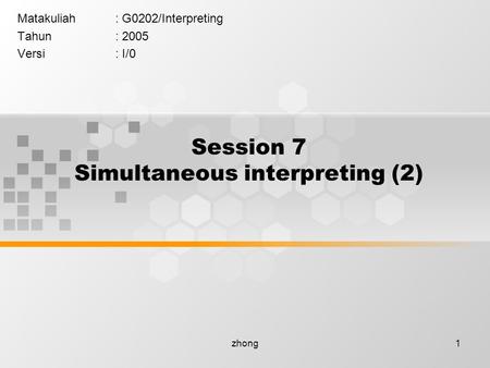 Zhong1 Session 7 Simultaneous interpreting (2) Matakuliah: G0202/Interpreting Tahun: 2005 Versi: I/0.