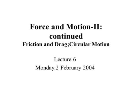 Force and Motion-II: continued Friction and Drag;Circular Motion Lecture 6 Monday:2 February 2004.