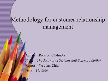 1 Methodology for customer relationship management Author ： Ricardo Chalmeta From ： The Journal of Systems and Software (2006) Report ： Yu-Juan Chiu Date.