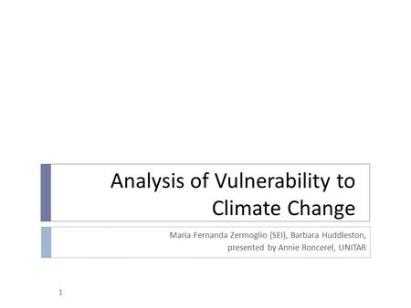 1 Analysis of Vulnerability to Climate Change Maria Fernanda Zermoglio (SEI), Barbara Huddleston, presented by Annie Roncerel, UNITAR.