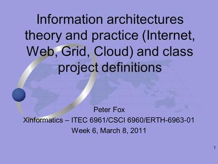 1 Peter Fox Xinformatics – ITEC 6961/CSCI 6960/ERTH-6963-01 Week 6, March 8, 2011 Information architectures theory and practice (Internet, Web, Grid, Cloud)