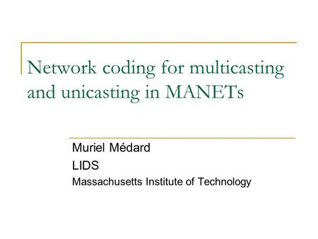 Network coding for multicasting and unicasting in MANETs Muriel Médard LIDS Massachusetts Institute of Technology.
