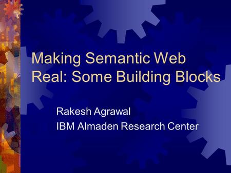 Making Semantic Web Real: Some Building Blocks Rakesh Agrawal IBM Almaden Research Center.