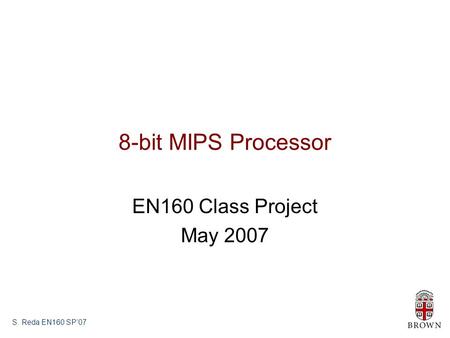 S. Reda EN160 SP’07 8-bit MIPS Processor EN160 Class Project May 2007.