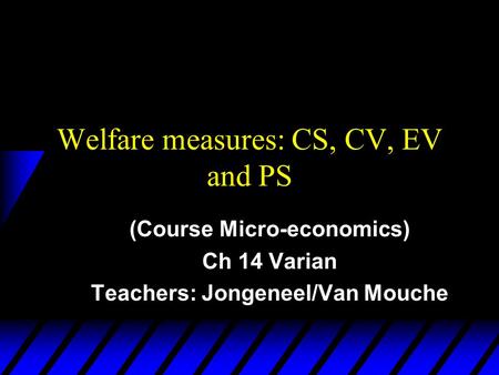 Welfare measures: CS, CV, EV and PS (Course Micro-economics) Ch 14 Varian Teachers: Jongeneel/Van Mouche.