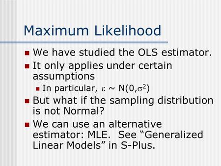 Maximum Likelihood We have studied the OLS estimator. It only applies under certain assumptions In particular,  ~ N(0, 2 ) But what if the sampling distribution.