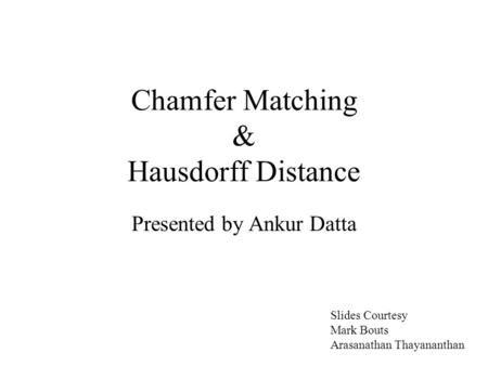 Chamfer Matching & Hausdorff Distance Presented by Ankur Datta Slides Courtesy Mark Bouts Arasanathan Thayananthan.