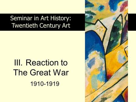 III. Reaction to The Great War 1910-1919 Seminar in Art History: Twentieth Century Art.