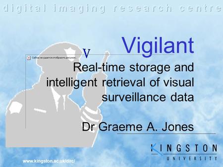 Www.kingston.ac.uk/dirc/ Vigilant Real-time storage and intelligent retrieval of visual surveillance data Dr Graeme A. Jones.
