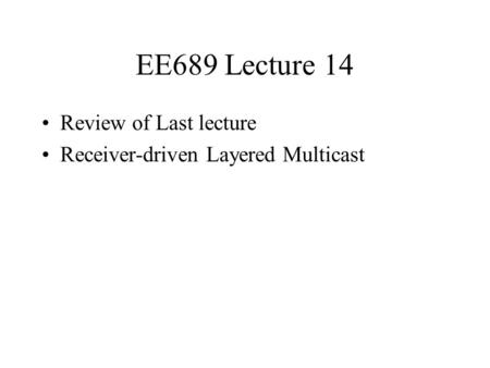 EE689 Lecture 14 Review of Last lecture Receiver-driven Layered Multicast.