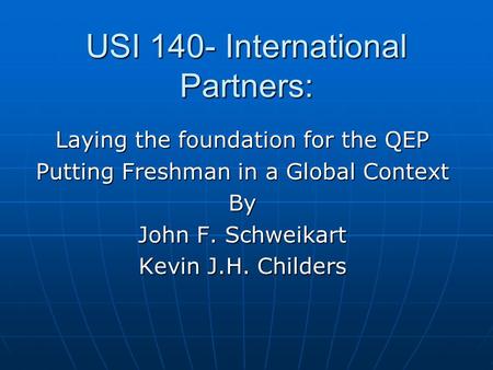 USI 140- International Partners: Laying the foundation for the QEP Putting Freshman in a Global Context By John F. Schweikart Kevin J.H. Childers.
