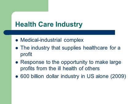 Health Care Industry Medical-industrial complex The industry that supplies healthcare for a profit Response to the opportunity to make large profits from.