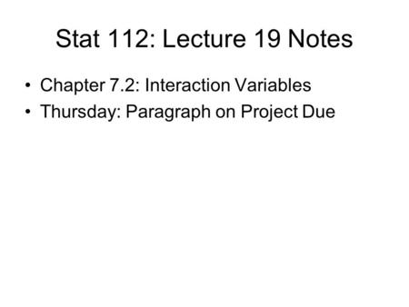 Stat 112: Lecture 19 Notes Chapter 7.2: Interaction Variables Thursday: Paragraph on Project Due.