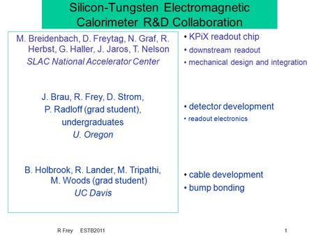 R Frey ESTB20111 Silicon-Tungsten Electromagnetic Calorimeter R&D Collaboration M. Breidenbach, D. Freytag, N. Graf, R. Herbst, G. Haller, J. Jaros, T.
