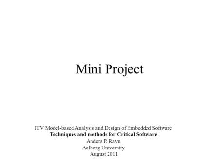 Mini Project ITV Model-based Analysis and Design of Embedded Software Techniques and methods for Critical Software Anders P. Ravn Aalborg University August.