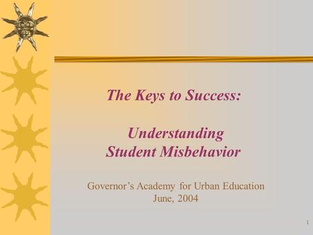 1 The Keys to Success: Understanding Student Misbehavior Governor’s Academy for Urban Education June, 2004.