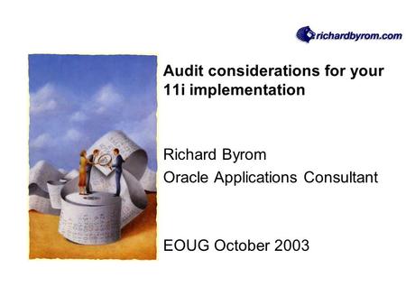 Audit considerations for your 11i implementation Richard Byrom Oracle Applications Consultant EOUG October 2003.