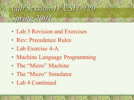 1 Lab Session-IV CSIT-120 Spring 2001 Lab 3 Revision and Exercises Rev: Precedence Rules Lab Exercise 4-A Machine Language Programming The “Micro” Machine.