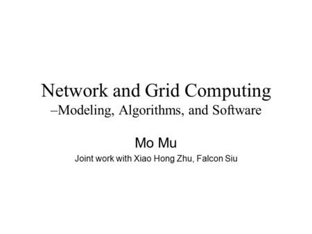 Network and Grid Computing –Modeling, Algorithms, and Software Mo Mu Joint work with Xiao Hong Zhu, Falcon Siu.