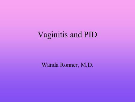 Vaginitis and PID Wanda Ronner, M.D.. Vaginitis Disruption in the normal vaginal ecosystem Alteration of vaginal pH A decrease in lactobacilli Growth.