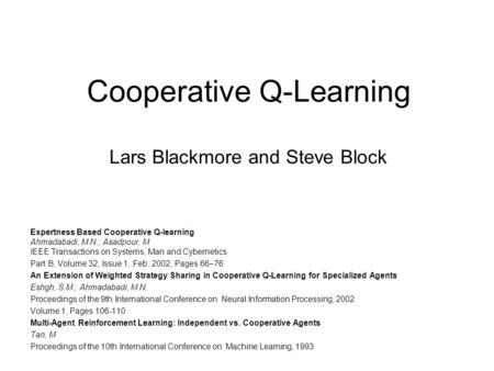 Cooperative Q-Learning Lars Blackmore and Steve Block Expertness Based Cooperative Q-learning Ahmadabadi, M.N.; Asadpour, M IEEE Transactions on Systems,